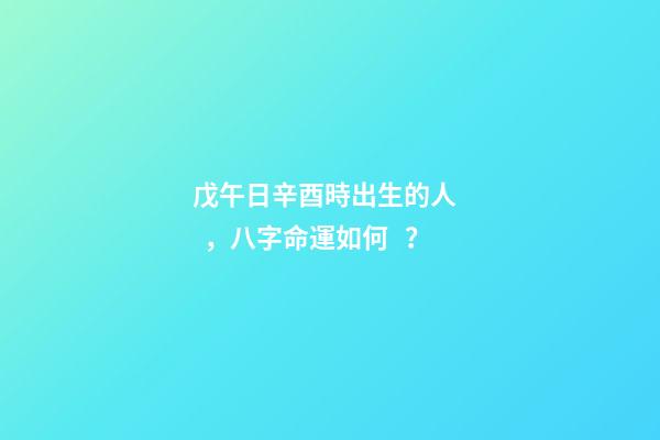 戊午日辛酉時出生的人，八字命運如何？
